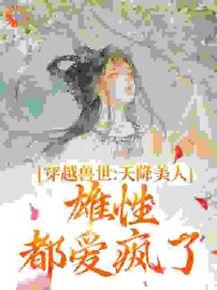 《穿梭兽世：天降佳丽，雄性都爱疯了》小说全文出色浏览 《穿梭兽世：天降佳丽，雄性都爱疯了》最新章节列表