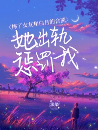 摔了女友和白月的合照 她出轨赏罚我by沈兴慕柳如烟完全版 沈兴慕柳如烟小说选集在线浏览