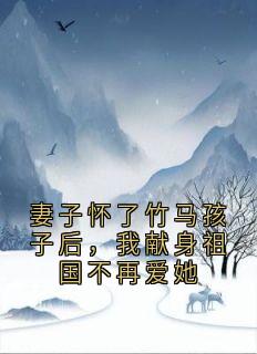 老婆怀了竹马孩子后，我献身故国不再爱她