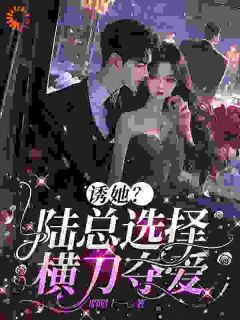 诱她？陆总挑选横刀夺爱