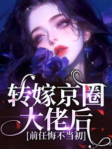 转嫁京圈大佬后，后任悔不现在