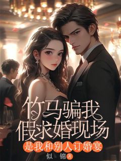 竹马骗我假求婚现场，是我和别人订亲宴