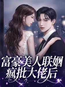 富豪佳丽联婚疯批大佬后