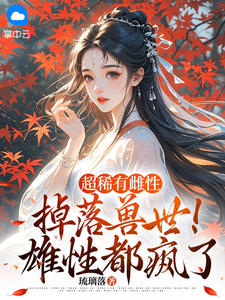超罕见雌性掉落兽世！雄性都疯了