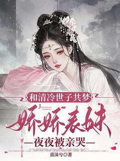 和清凉世子共梦，娇娇表妹夜夜被亲哭