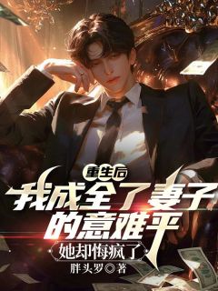 更生后我玉成了老婆的意难平，她却悔疯了