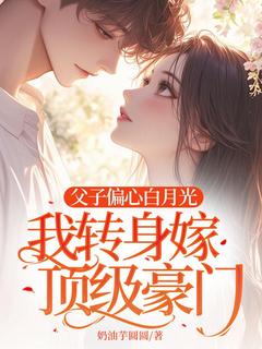 父子偏疼白月光，我回身嫁顶级朱门