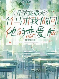 升学宴那天，竹马求我做回他的爱情脑
