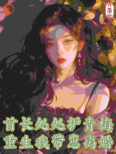 首长到处护青梅，更生我带崽仳离