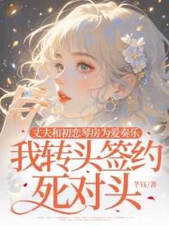 丈夫和初恋琴房为爱吹打，我回头签约死仇家