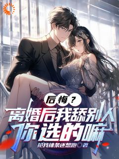 悔怨？仳离后我舔别人，你选的嘛