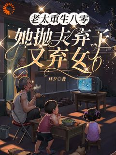 老太更生八零：她抛夫弃子又弃女