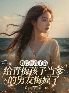 我打掉孩子后，给青梅孩子当爹的男朋友悔疯了