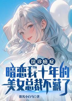 误诊癌症，暗恋我十年的美男总裁不藏了