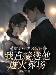 更生后，老公假死我间接送他进火化场