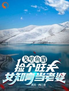 沙漠鱼猎：捡个旺夫女知青当妻子
