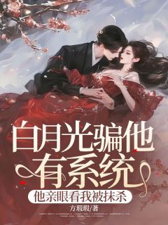 白月光骗他有体系，他亲眼看我被扼杀