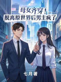 母女齐穿！离开原天下后男主疯了