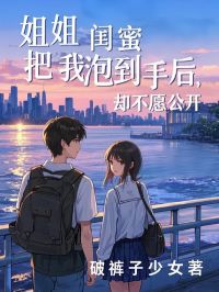 姐姐闺蜜把我泡得手后，却不愿公然