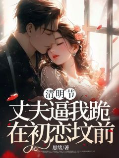 腐败节，丈夫逼我跪在初恋坟前
