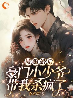 受骗婚后：朱门小少爷带我杀疯了