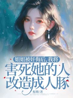 姐姐被奸侮后，我将害死她的人革新成人豚