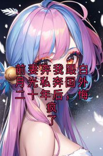 前妻弃我跟白月光私奔外洋二十年后，悔疯了