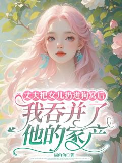 丈夫把女儿扔进狗窝后，我兼并了他的产业