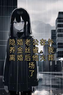隐婚老公在外养金丝雀，我仳离后他火化场了