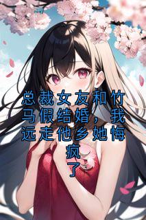 总裁女友和竹马假成婚，我远走异乡她悔疯了