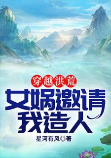 穿梭洪荒：女娲约请我造人