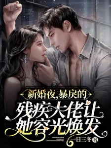 新婚夜，暴戾的残疾大佬让她容光抖擞