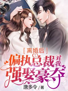 仳离后，偏执总裁对我强娶豪夺