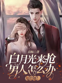 白月光来抢汉子怎样办，甩给她！