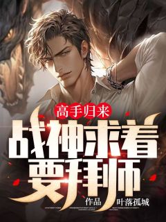 妙手返来，战神求着要拜师全文收费浏览 妙手返来，战神求着要拜师叶落孤城