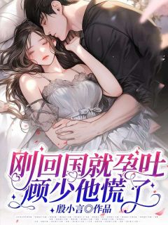 刚返国就孕吐，顾少他慌了