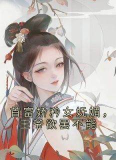 首富娇矜女娇媚，王爷不能自休
