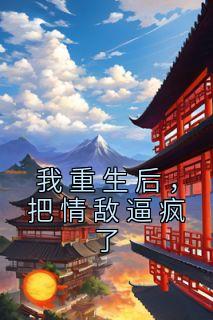 我更生后，把情敌逼疯了