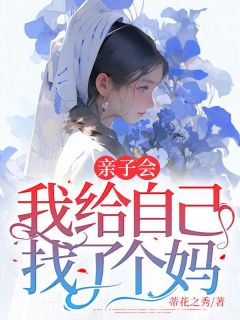 《亲子会，我给本身找了个妈》结束版出色试读 《亲子会，我给本身找了个妈》最新章节目次