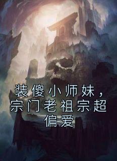 装傻小师妹，宗门老祖宗超偏心小说试读_姜饼饼谢映南小说全文章节列表