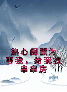 热情闺蜜为害我，给我找串串房刘初苏娜娜小说出色章节收费试读