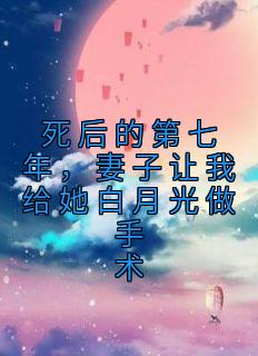 身后的第七年，妻子让我给她白月光做手术