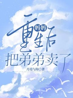《妈妈更生后把弟弟卖了》大终局出色试读 《妈妈更生后把弟弟卖了》最新章节列表