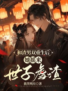 和渣男双更生后，她摇下世子虐渣