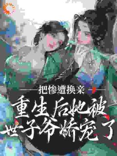 惨遭换亲，更生后她被世子爷娇宠了