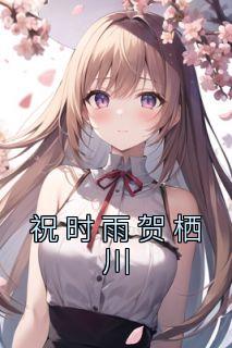 《祝时雨贺栖川》祝时雨贺栖川小说在线浏览