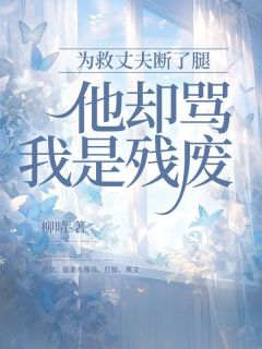 为救丈夫断了腿，他却骂我是残废方可可陆琛苏美曦 为救丈夫断了腿，他却骂我是残废在线浏览