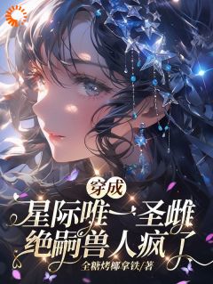 穿成星际独一圣雌，绝嗣兽人疯了