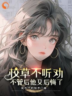 校草不听劝，不论后他又悔怨了