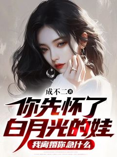 你先怀了白月光的娃，我仳离你急甚么
